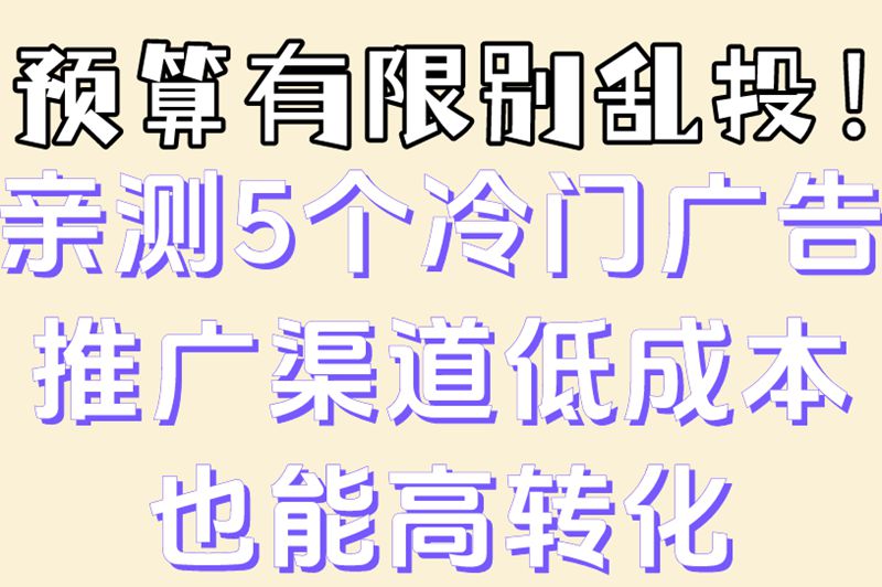 预算有限别乱投！亲测5个冷门广告推广渠道低成本也能高转化