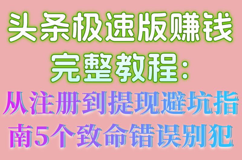 头条极速版赚钱完整教程:从注册到提现避坑指南,5个致命错误别犯