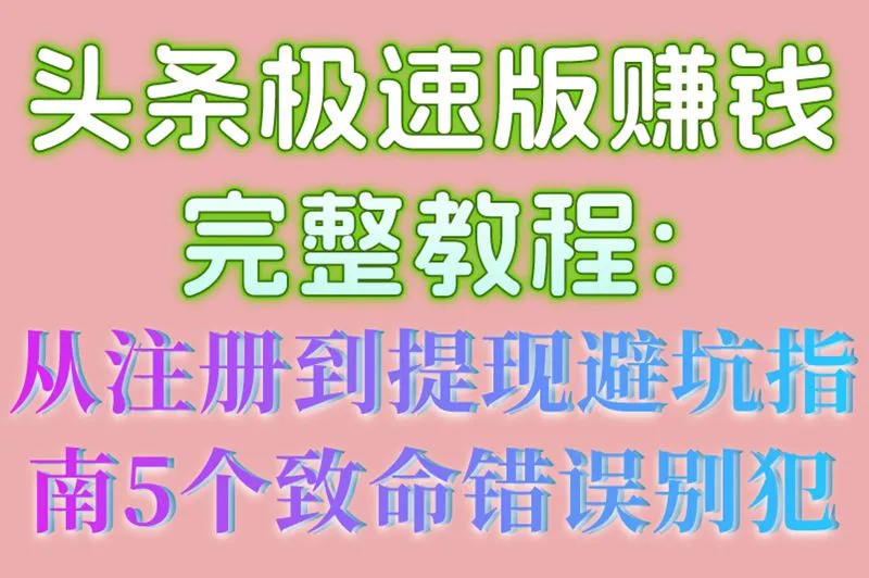 头条极速版赚钱完整教程:从注册到提现避坑指南,5个致命错误别犯