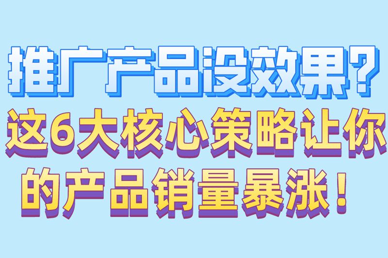 推广产品没效果？这6大核心策略让你的产品销量暴涨！