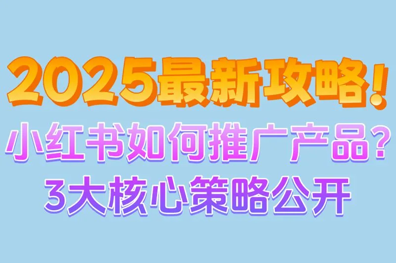 2025最新攻略!小红书如何推广产品?3大核心策略公开