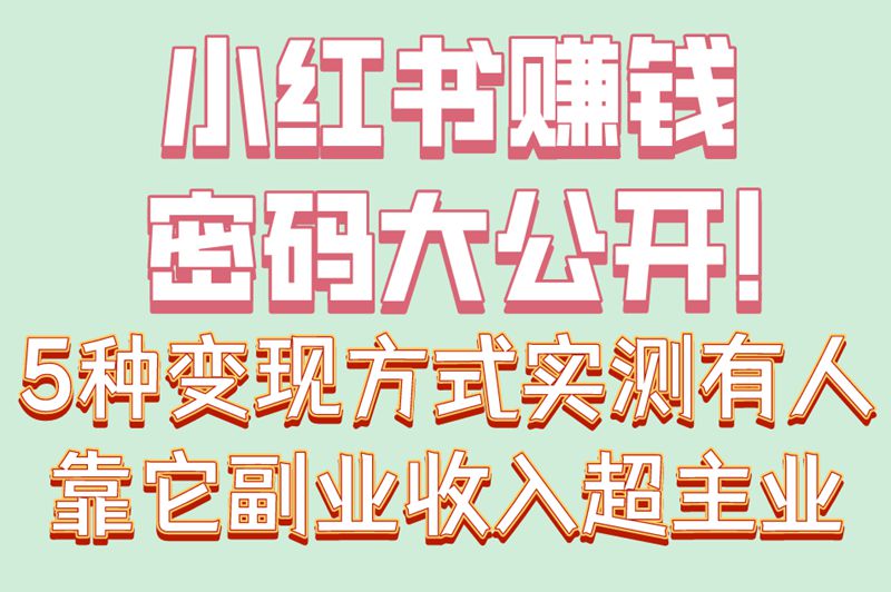 小红书赚钱密码大公开！5种变现方式实测有人靠它副业收入超主业