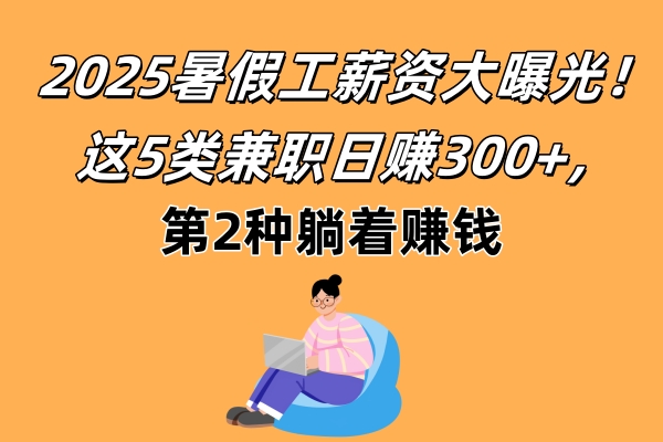 2025暑假工薪资大曝光！这5类兼职日赚300+，第2种躺着赚钱