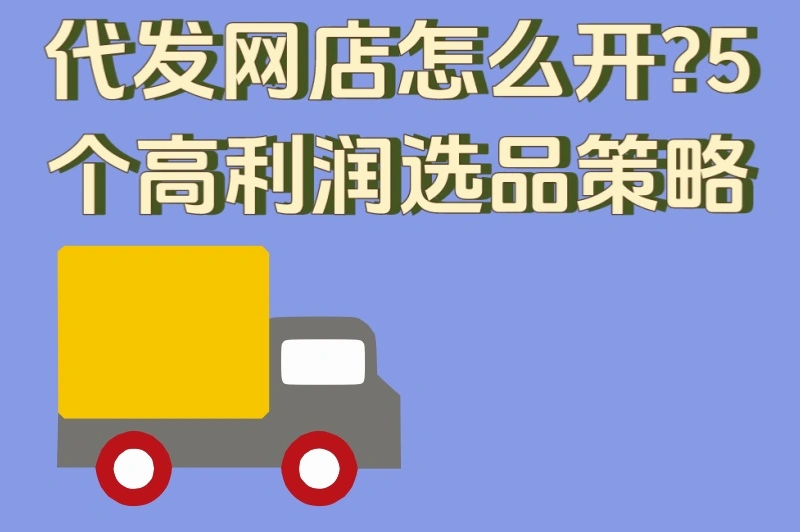 代发网店怎么开?5个高利润选品策略,日销100+的实操经验分享