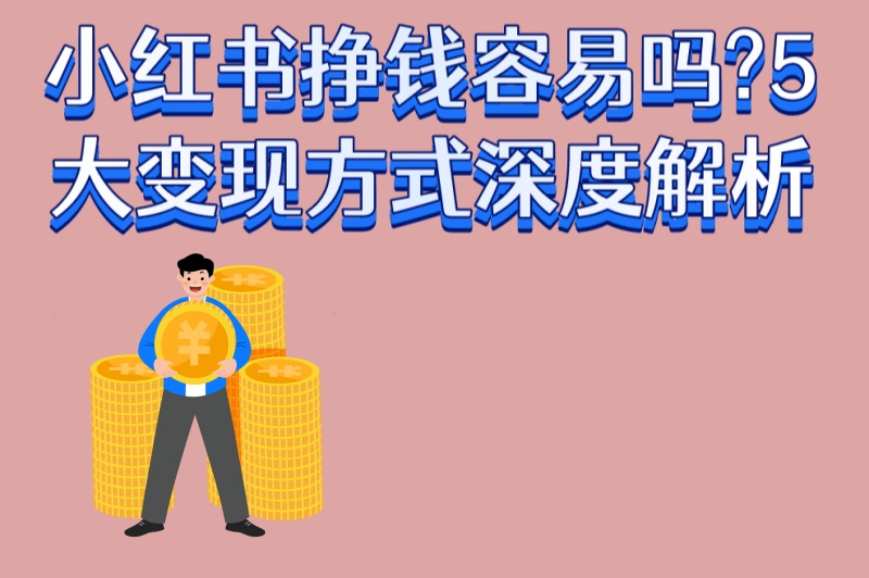 小红书挣钱容易吗?5大变现方式深度解析,0粉丝也能快速赚钱