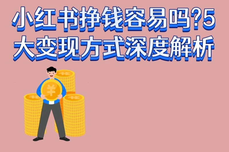 小红书挣钱容易吗?5大变现方式深度解析,0粉丝也能快速赚钱