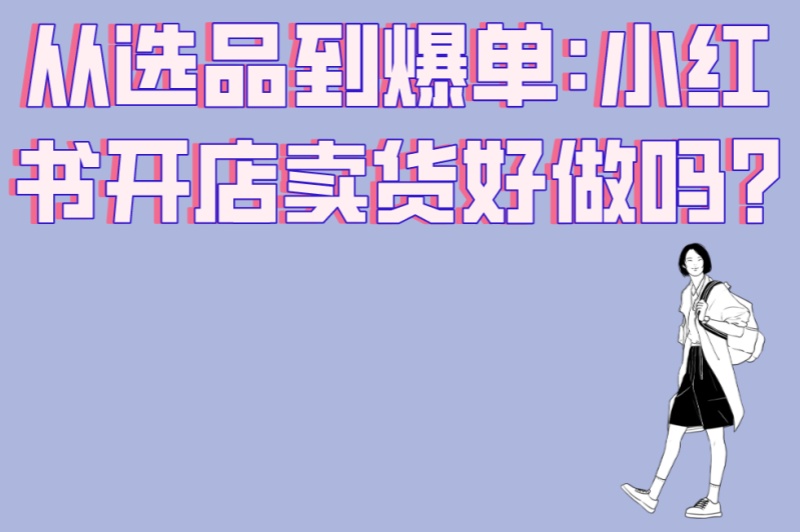 从选品到爆单:小红书开店卖货好做吗?3大核心优势+避坑指南