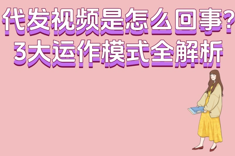 代发视频是怎么回事?3大运作模式全解析,新手日赚300+的完整教程