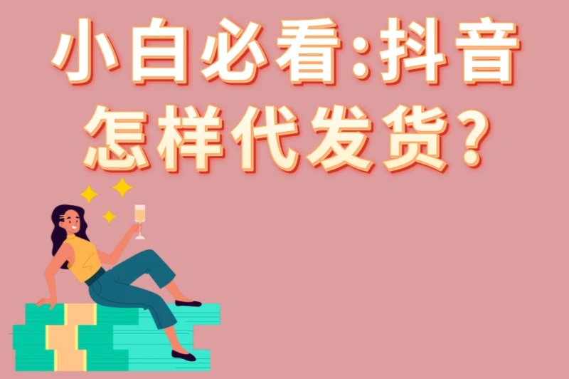 小白必看:抖音怎样代发货?5个必备工具+2个快速出单的运营技巧