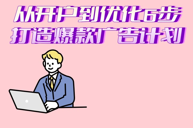 从开户到优化,6步打造爆款广告计划