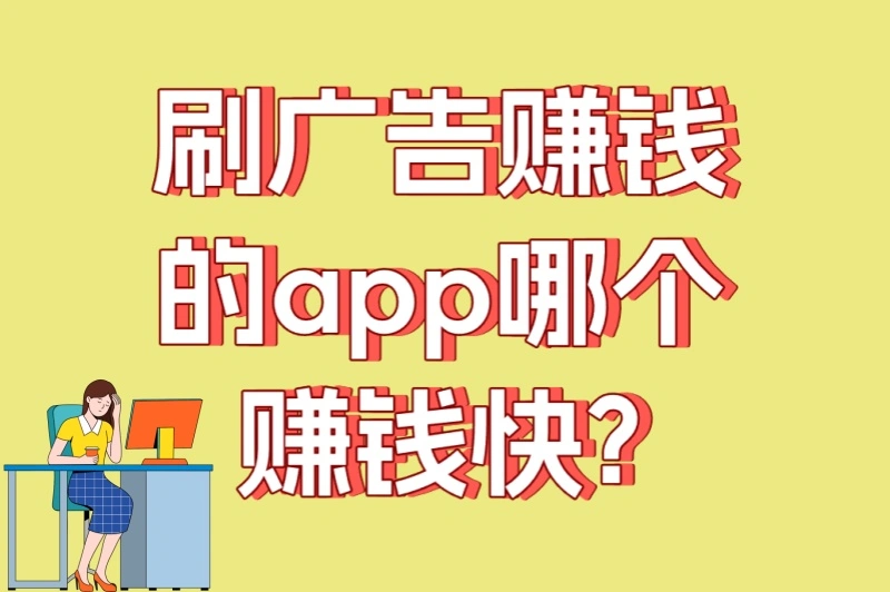 刷广告赚钱的app哪个赚钱快?这4个平台收益最稳定（附避坑攻略）