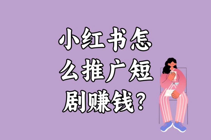 小红书怎么推广短剧赚钱?5个最新流量密码+3种高转化模板揭秘
