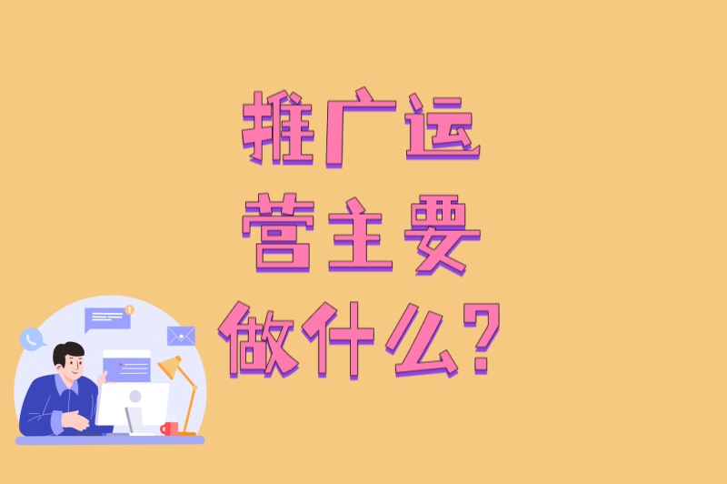 新手必看!推广运营主要做什么?6个关键岗位职责+3个避坑指南