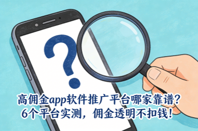 高佣金app软件推广平台哪家靠谱？6个平台实测，佣金透明不扣钱！