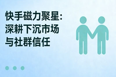 快手磁力聚星：深耕下沉市场与社群信任