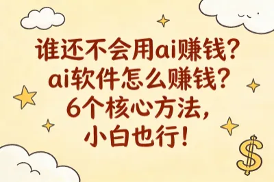 谁还不会用ai赚钱？ai软件怎么赚钱？6个核心方法，小白也行！
