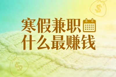 寒假兼职什么最赚钱?盘点5个真实高薪机会,抓住假期赚钱黄金期