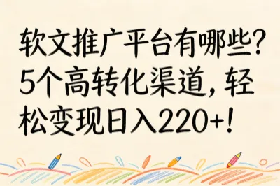 软文推广平台有哪些？5个高转化渠道，轻松变现日入220+！