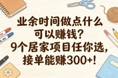 业余时间做点什么可以赚钱？9个居家项目任你选，接单能赚300+！