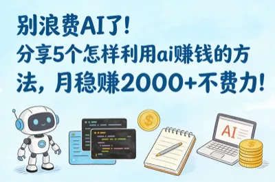 别浪费AI了！分享5个怎样利用ai赚钱的方法，月稳赚2000+不费力！