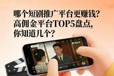 哪个短剧推广平台更赚钱?高佣金平台TOP5盘点,你知道几个?