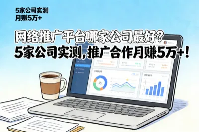 网络推广平台哪家公司最好？5家公司实测，推广合作月赚5万+！