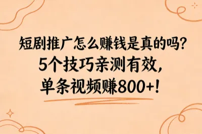 短剧推广怎么赚钱是真的吗?5个技巧亲测有效,单条视频赚800+!