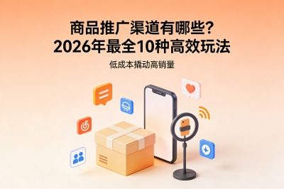 商品推广渠道有哪些?2026年最全10种高效玩法,低成本撬动高销量
