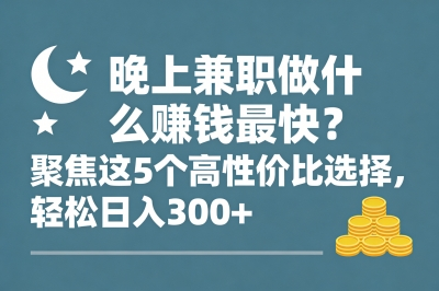 晚上兼职做什么赚钱最快?聚焦这5个高性价比选择,轻松日入300+