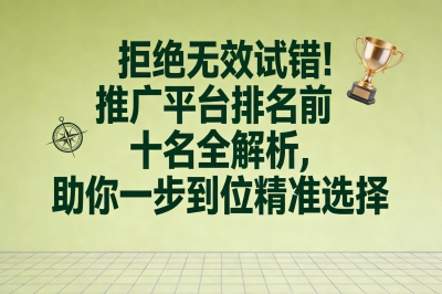 拒绝无效试错!推广平台排名前十名全解析,助你一步到位精准选择