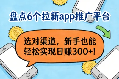 盘点6个拉新app推广平台,选对渠道,新手也能轻松实现日赚300+!