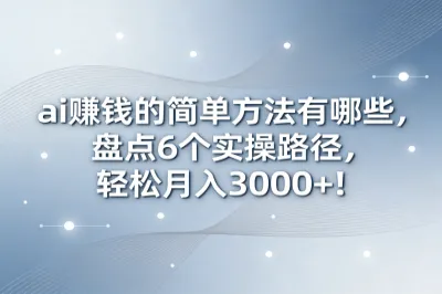 ai赚钱的简单方法有哪些,盘点6个实操路径,轻松月入3000+!
