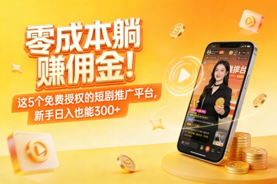零成本躺赚佣金!这5个免费授权的短剧推广平台,新手日入也能300+