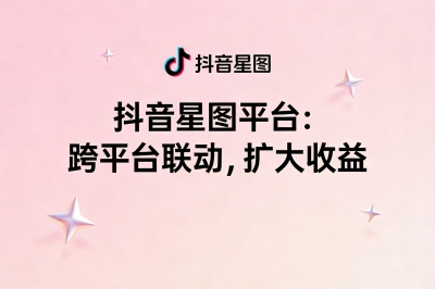 抖音星图平台:跨平台联动,扩大收益