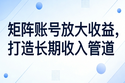矩阵账号放大收益，打造长期收入管道
