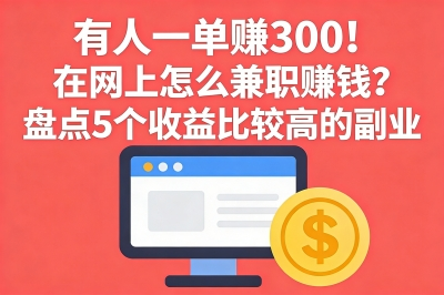 有人一单赚300!在网上怎么兼职赚钱?盘点5个收益比较高的副业