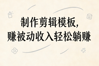 制作剪辑模板,赚被动收入轻松躺赚