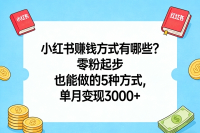 小红书赚钱方式有哪些?零粉起步也能做的5种方式,单月变现3000+