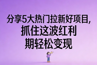 分享5大热门拉新好项目,抓住这波红利期轻松变现