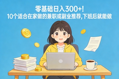 零基础日入300+!10个适合在家做的兼职或副业推荐,下班后就能做