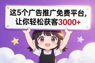 广告推广免费平台有哪些?这5个渠道不花一分钱,轻松获客3000+