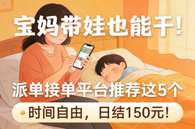 宝妈带娃也能干!派单接单平台推荐这5个,时间自由,日结150元!