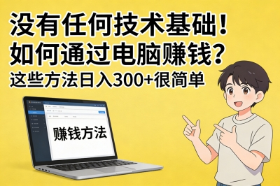 没有任何技术基础!如何通过电脑赚钱?这些方法日入300+很简单