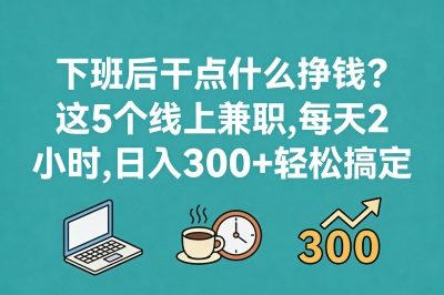 下班后干点什么挣钱?这5个线上兼职,每天2小时,日入300+轻松搞定