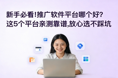 新手必看!推广软件平台哪个好?这5个平台亲测靠谱,放心选不踩坑
