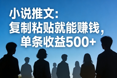 小说推文：复制粘贴就能赚钱，单条收益500+