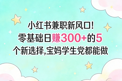小红书兼职新风口!零基础日赚300+的5个新选择,宝妈学生党都能做