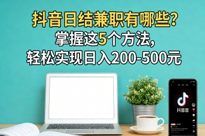 抖音日结兼职有哪些?掌握这5个方法,轻松实现日入200-500元