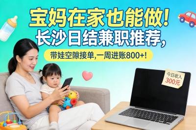 宝妈在家也能做!长沙日结兼职推荐, 带娃空隙接单,一周进账800+!