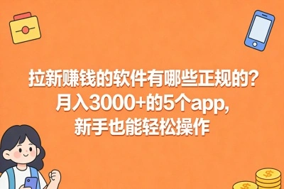 拉新赚钱的软件有哪些正规的?月入3000+的5个app,新手也能轻松操作